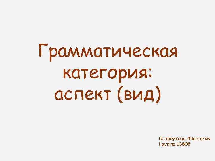 Грамматическая категория: аспект (вид) Остроухова Анастасия Группа 13808 