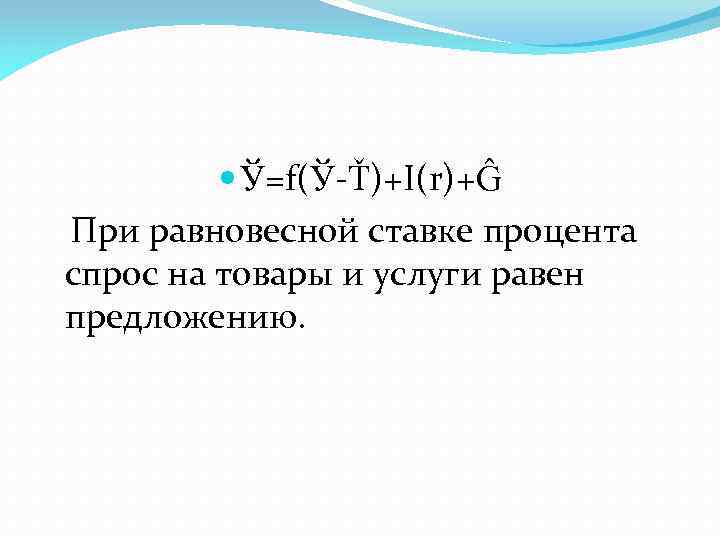  Ў=f(Ў-Ť)+I(r)+Ĝ При равновесной ставке процента спрос на товары и услуги равен предложению. 