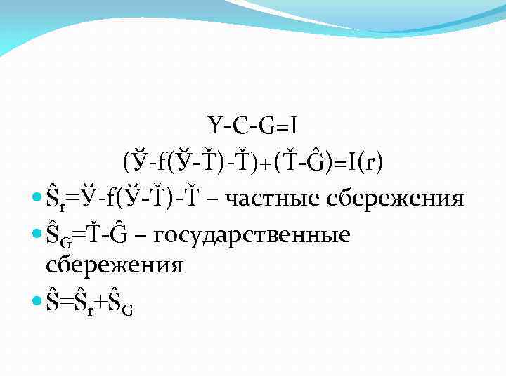 Y-C-G=I (Ў-f(Ў-Ť)-Ť)+(Ť-Ĝ)=I(r) Ŝr=Ў-f(Ў-Ť)-Ť – частные сбережения ŜG=Ť-Ĝ – государственные сбережения Ŝ=Ŝr+ŜG 