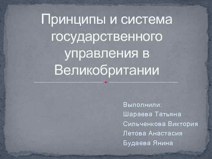 Принципы и система государственного управления в Великобритании Выполнили: Шараева Татьяна Сильченкова Виктория Летова Анастасия