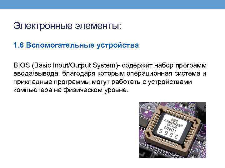 Электронные элементы: 1. 6 Вспомогательные устройства BIOS (Basic Input/Output System)- содержит набор программ ввода/вывода,