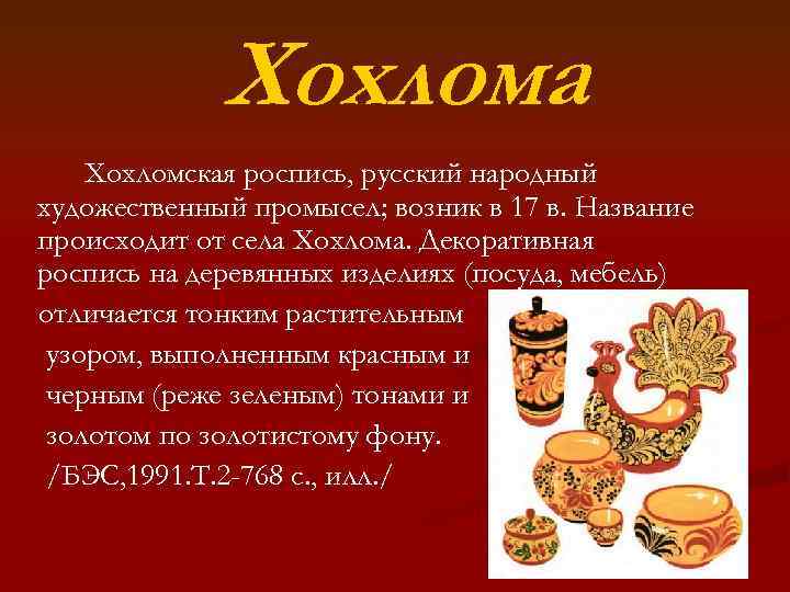 Хохлома Хохломская роспись, русский народный художественный промысел; возник в 17 в. Название происходит от