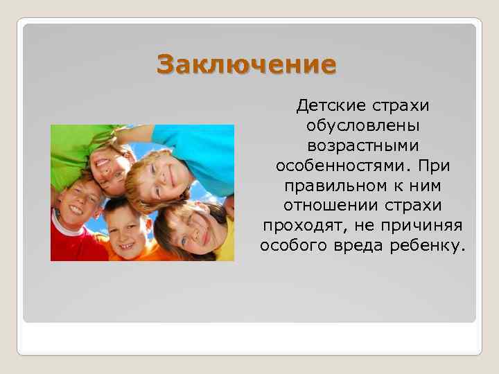 Заключение Детские страхи обусловлены возрастными особенностями. При правильном к ним отношении страхи проходят, не