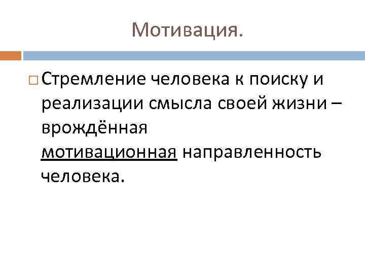 Мотивация. Стремление человека к поиску и реализации смысла своей жизни – врождённая мотивационная направленность