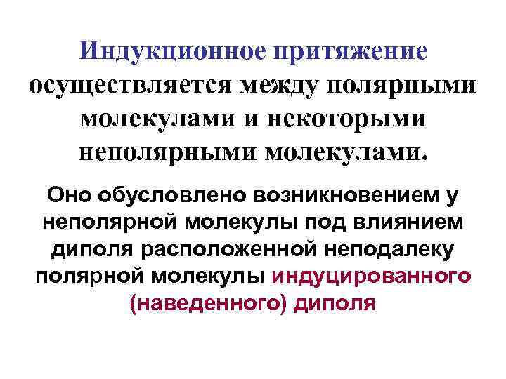 Индукционное притяжение осуществляется между полярными молекулами и некоторыми неполярными молекулами. Оно обусловлено возникновением у