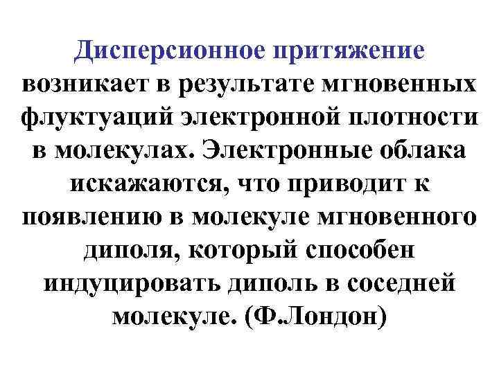 Дисперсионное притяжение возникает в результате мгновенных флуктуаций электронной плотности в молекулах. Электронные облака искажаются,