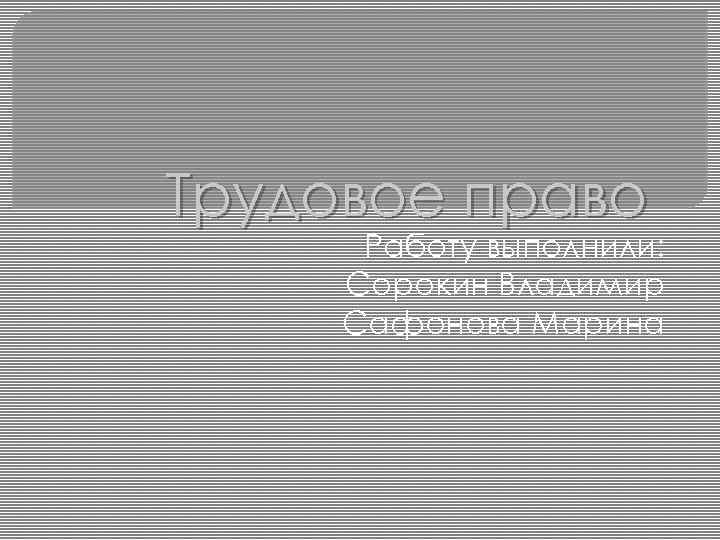 Трудовое право Работу выполнили: Сорокин Владимир Сафонова Марина 