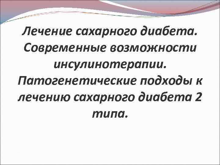 Лечение сахарного диабета. Современные возможности инсулинотерапии. Патогенетические подходы к лечению сахарного диабета 2 типа.