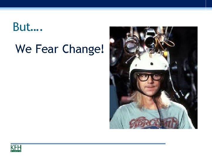 But…. We Fear Change! 