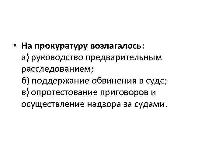  • На прокуратуру возлагалось: а) руководство предварительным расследованием; б) поддержание обвинения в суде;