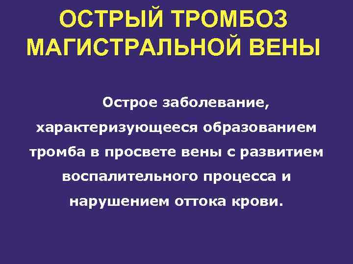 ОСТРЫЙ ТРОМБОЗ МАГИСТРАЛЬНОЙ ВЕНЫ Острое заболевание, характеризующееся образованием тромба в просвете вены с развитием