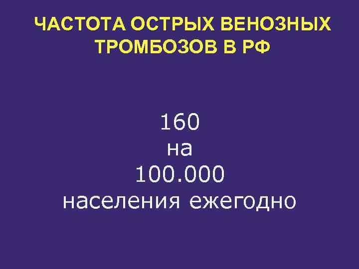 ЧАСТОТА ОСТРЫХ ВЕНОЗНЫХ ТРОМБОЗОВ В РФ 160 на 100. 000 населения ежегодно 