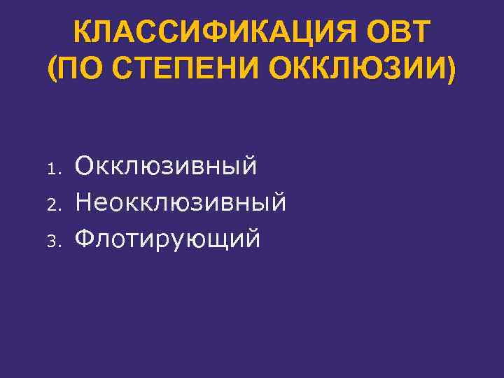 КЛАССИФИКАЦИЯ ОВТ (ПО СТЕПЕНИ ОККЛЮЗИИ) 1. 2. 3. Окклюзивный Неокклюзивный Флотирующий 