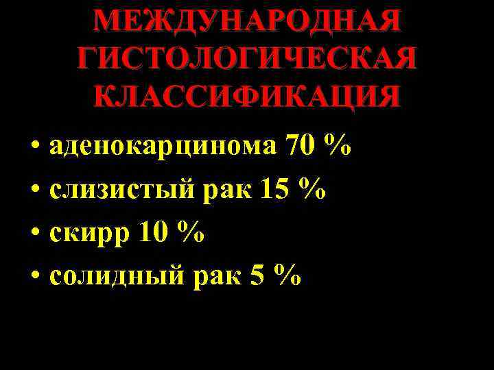 МЕЖДУНАРОДНАЯ ГИСТОЛОГИЧЕСКАЯ КЛАССИФИКАЦИЯ • аденокарцинома 70 % • слизистый рак 15 % • скирр