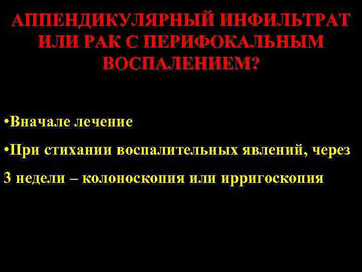 АППЕНДИКУЛЯРНЫЙ ИНФИЛЬТРАТ ИЛИ РАК С ПЕРИФОКАЛЬНЫМ ВОСПАЛЕНИЕМ? • Вначале лечение • При стихании воспалительных