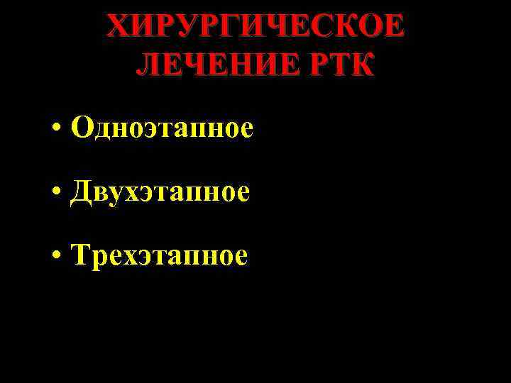 ХИРУРГИЧЕСКОЕ ЛЕЧЕНИЕ РТК • Одноэтапное • Двухэтапное • Трехэтапное 