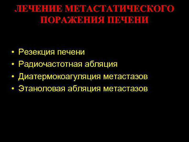 ЛЕЧЕНИЕ МЕТАСТАТИЧЕСКОГО ПОРАЖЕНИЯ ПЕЧЕНИ • • Резекция печени Радиочастотная абляция Диатермокоагуляция метастазов Этаноловая абляция