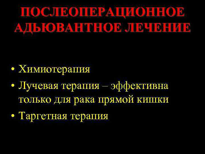 ПОСЛЕОПЕРАЦИОННОЕ АДЬЮВАНТНОЕ ЛЕЧЕНИЕ • Химиотерапия • Лучевая терапия – эффективна только для рака прямой