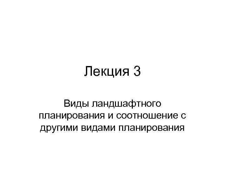 Лекция 3 Виды ландшафтного планирования и соотношение с другими видами планирования 