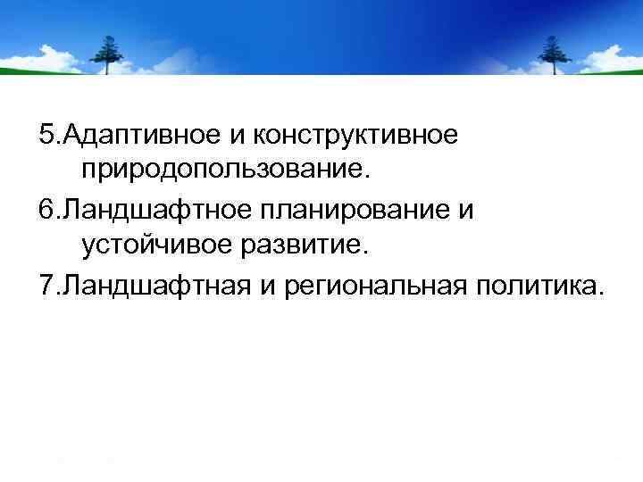 5. Адаптивное и конструктивное природопользование. 6. Ландшафтное планирование и устойчивое развитие. 7. Ландшафтная и