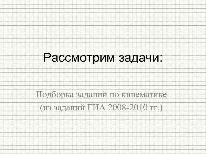 Рассмотрим задачи: Подборка заданий по кинематике (из заданий ГИА 2008 -2010 гг. ) 