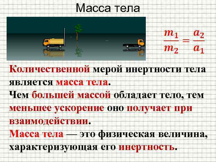 Масса тела Количественной мерой инертности тела является масса тела. Чем большей массой обладает тело,