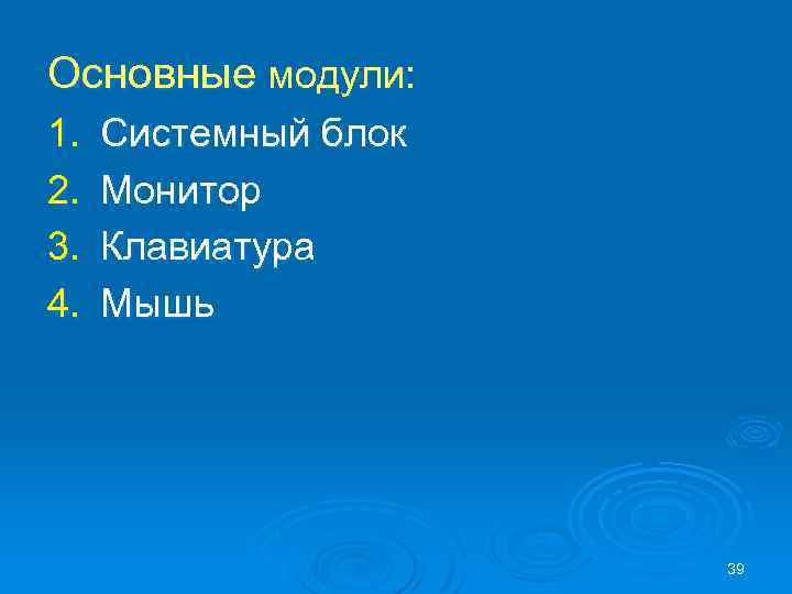 Основные модули: 1. 2. 3. 4. Системный блок Монитор Клавиатура Мышь 39 