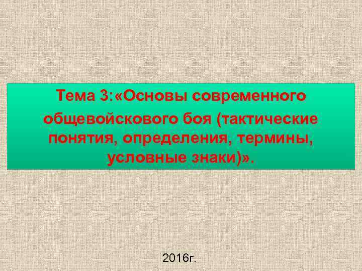 Тема 3: «Основы современного общевойскового боя (тактические понятия, определения, термины, условные знаки)» . 2016