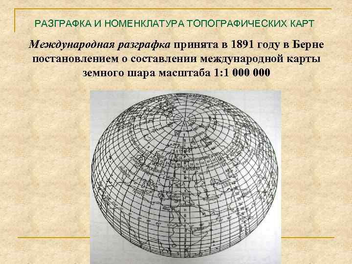 РАЗГРАФКА И НОМЕНКЛАТУРА ТОПОГРАФИЧЕСКИХ КАРТ Международная разграфка принята в 1891 году в Берне постановлением