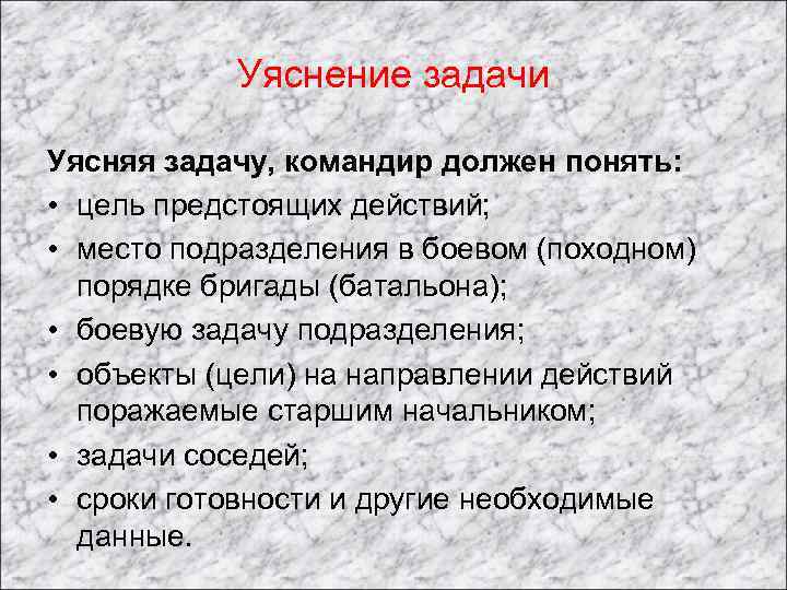 Уяснение задачи Уясняя задачу, командир должен понять: • цель предстоящих действий; • место подразделения