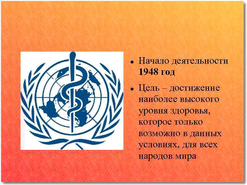  Начало деятельности 1948 год Цель – достижение наиболее высокого уровня здоровья, которое только