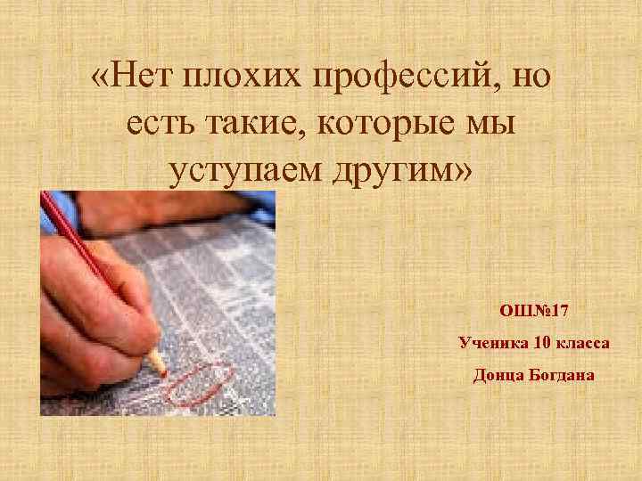  «Нет плохих профессий, но есть такие, которые мы уступаем другим» ОШ№ 17 Ученика