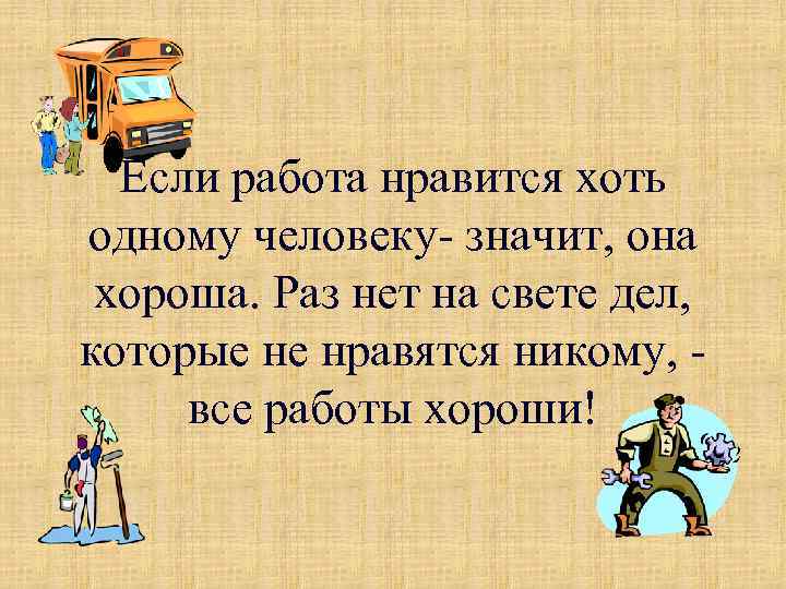 Если работа нравится хоть одному человеку- значит, она хороша. Раз нет на свете дел,