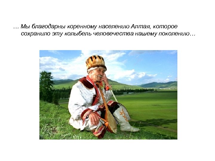 … Мы благодарны коренному населению Алтая, которое сохранило эту колыбель человечества нашему поколению… 