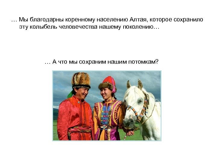 … Мы благодарны коренному населению Алтая, которое сохранило эту колыбель человечества нашему поколению… …