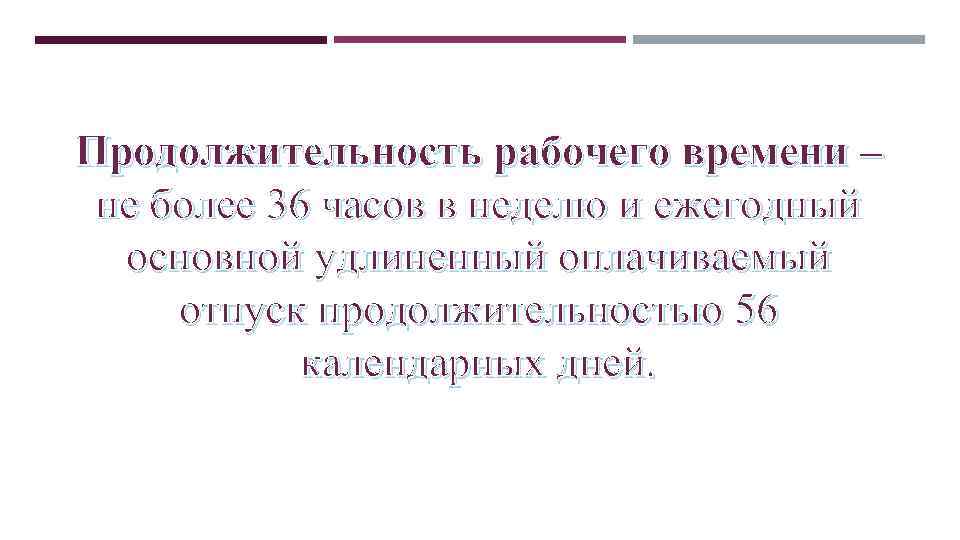 Продолжительность рабочего времени – не более 36 часов в неделю и ежегодный основной удлиненный