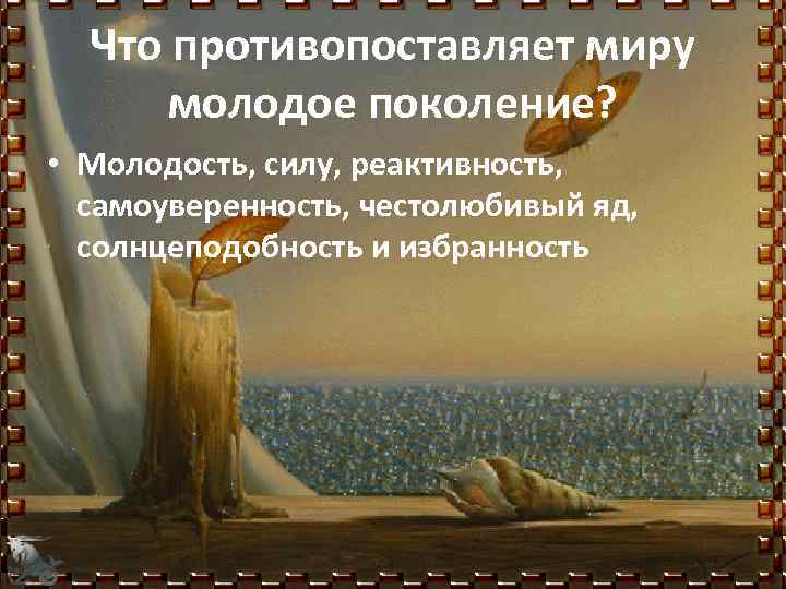Что противопоставляет миру молодое поколение? • Молодость, силу, реактивность, самоуверенность, честолюбивый яд, солнцеподобность и