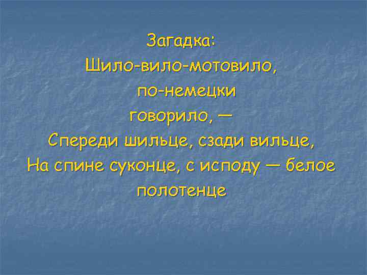 Загадка: Шило-вило-мотовило, по-немецки говорило, — Спереди шильце, сзади вильце, На спине суконце, с исподу