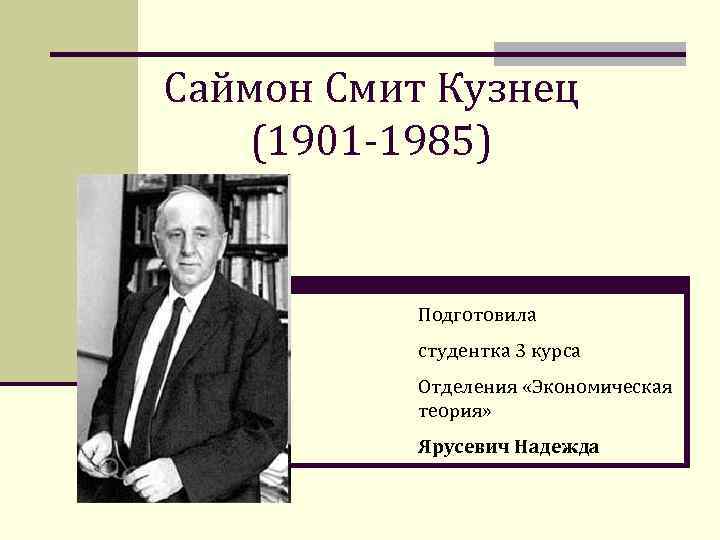Саймон Смит Кузнец (1901 -1985) Подготовила студентка 3 курса Отделения «Экономическая теория» Ярусевич Надежда