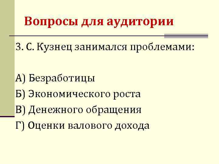 Вопросы для аудитории 3. С. Кузнец занимался проблемами: А) Безработицы Б) Экономического роста В)