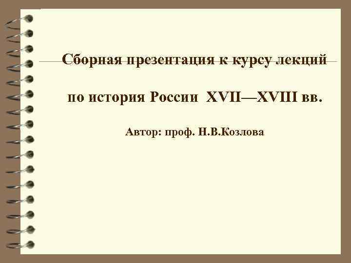 Сборная презентация к курсу лекций по история России XVII—XVIII вв. Автор: проф. Н. В.