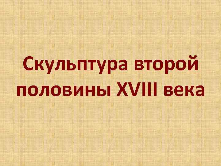 Скульптура второй половины XVIII века 