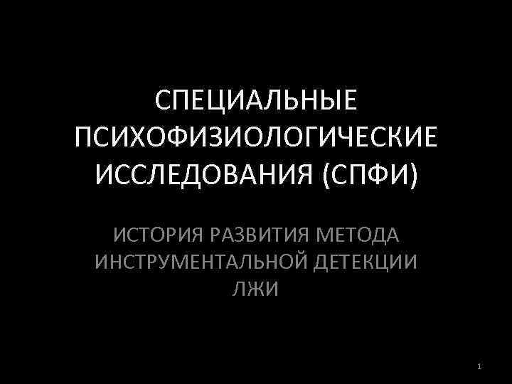 СПЕЦИАЛЬНЫЕ ПСИХОФИЗИОЛОГИЧЕСКИЕ ИССЛЕДОВАНИЯ (СПФИ) ИСТОРИЯ РАЗВИТИЯ МЕТОДА ИНСТРУМЕНТАЛЬНОЙ ДЕТЕКЦИИ ЛЖИ 1 