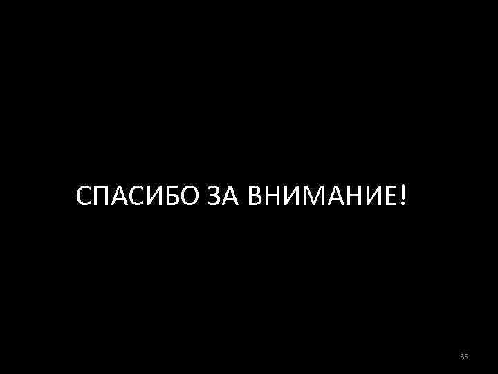 СПАСИБО ЗА ВНИМАНИЕ! 65 