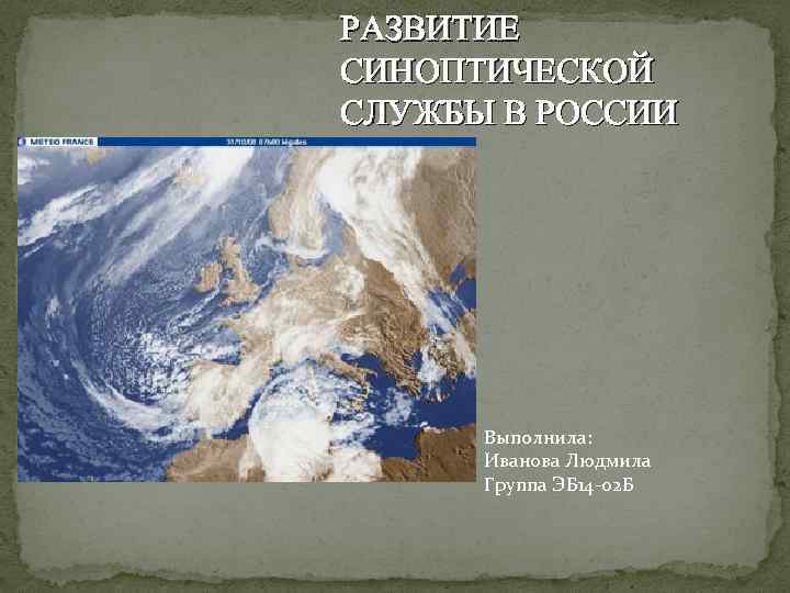 РАЗВИТИЕ СИНОПТИЧЕСКОЙ СЛУЖБЫ В РОССИИ Выполнила: Иванова Людмила Группа ЭБ 14 -02 Б 