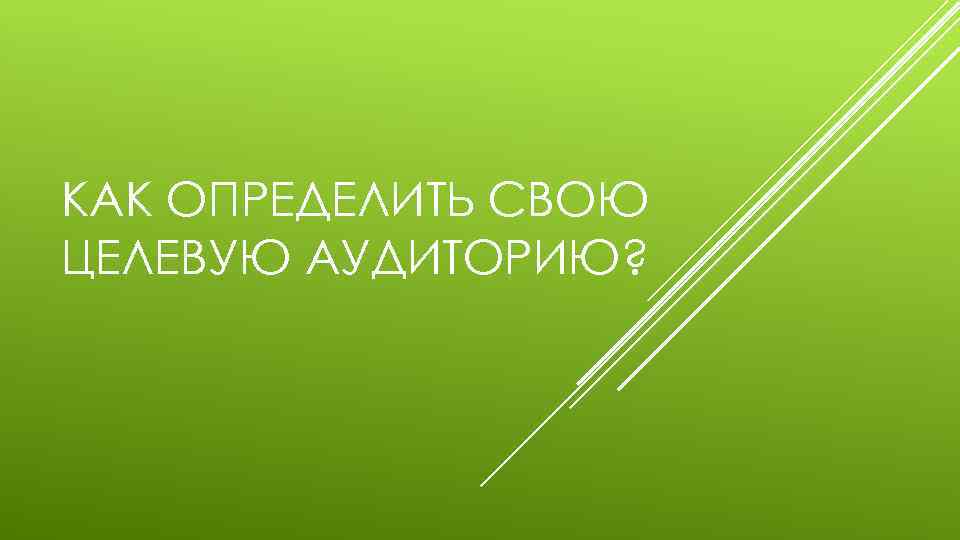 КАК ОПРЕДЕЛИТЬ СВОЮ ЦЕЛЕВУЮ АУДИТОРИЮ? 