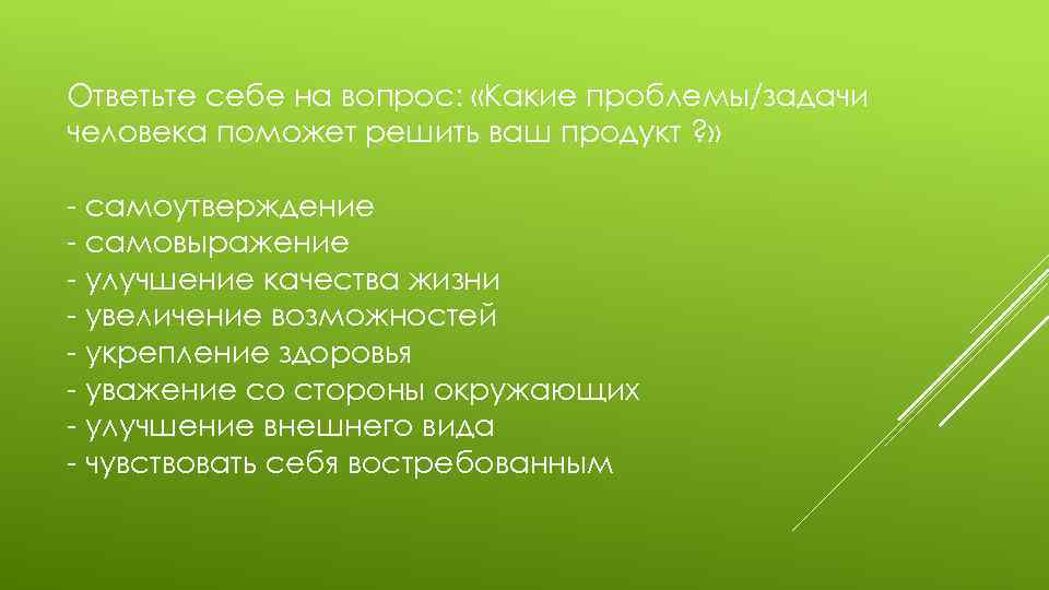 Ответьте себе на вопрос: «Какие проблемы/задачи человека поможет решить ваш продукт ? » -