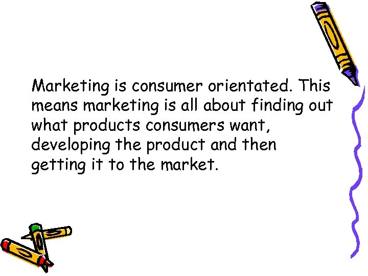 Marketing is consumer orientated. This means marketing is all about finding out what products