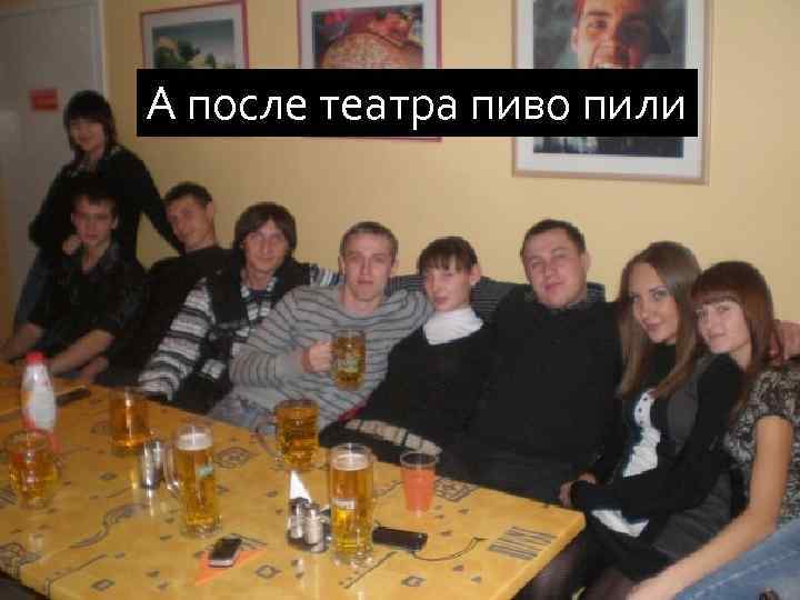 А после театра пиво пили 