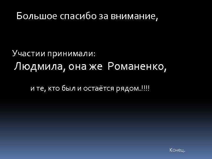 Большое спасибо за внимание, Участии принимали: Людмила, она же Романенко, и те, кто был